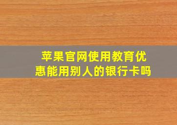 苹果官网使用教育优惠能用别人的银行卡吗