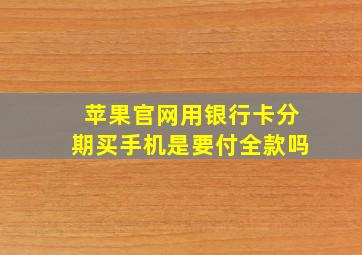 苹果官网用银行卡分期买手机是要付全款吗