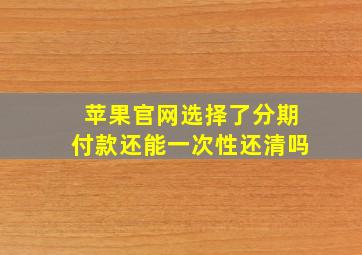 苹果官网选择了分期付款还能一次性还清吗