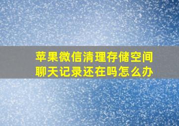 苹果微信清理存储空间聊天记录还在吗怎么办