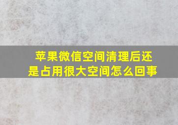 苹果微信空间清理后还是占用很大空间怎么回事