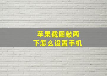 苹果截图敲两下怎么设置手机