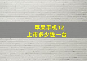 苹果手机12上市多少钱一台