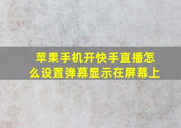 苹果手机开快手直播怎么设置弹幕显示在屏幕上