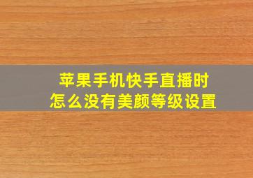 苹果手机快手直播时怎么没有美颜等级设置