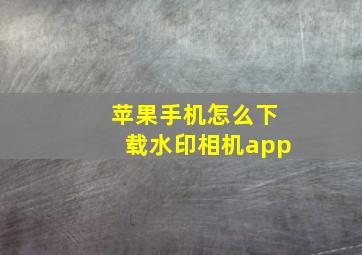 苹果手机怎么下载水印相机app