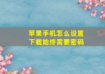 苹果手机怎么设置下载始终需要密码