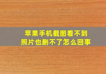 苹果手机截图看不到照片也删不了怎么回事