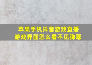 苹果手机抖音游戏直播游戏界面怎么看不见弹幕