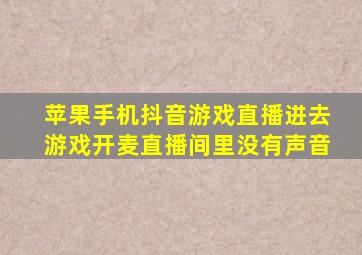 苹果手机抖音游戏直播进去游戏开麦直播间里没有声音