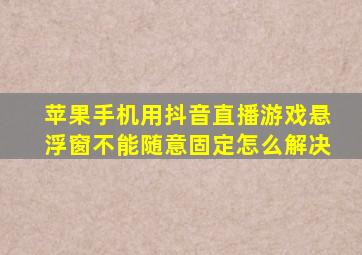 苹果手机用抖音直播游戏悬浮窗不能随意固定怎么解决