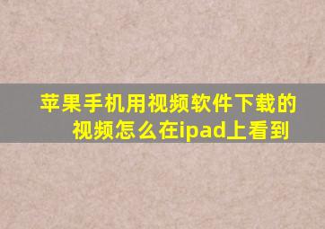 苹果手机用视频软件下载的视频怎么在ipad上看到