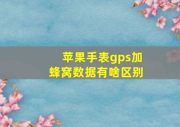 苹果手表gps加蜂窝数据有啥区别