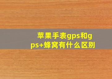 苹果手表gps和gps+蜂窝有什么区别