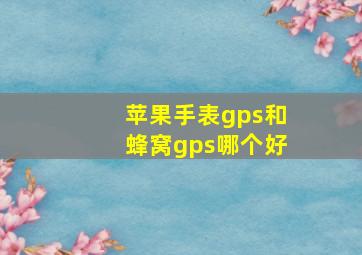 苹果手表gps和蜂窝gps哪个好