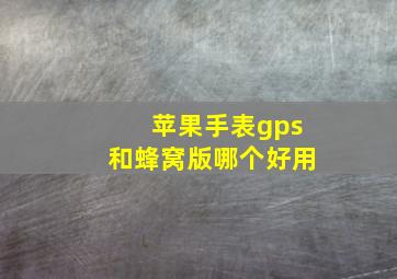 苹果手表gps和蜂窝版哪个好用