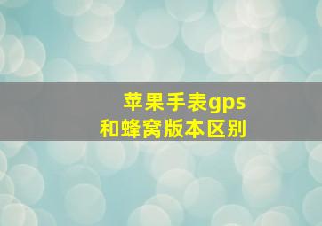 苹果手表gps和蜂窝版本区别