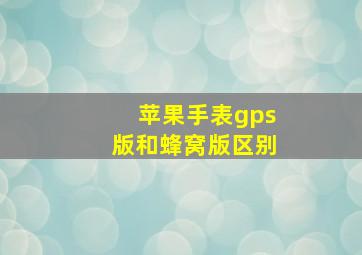 苹果手表gps版和蜂窝版区别