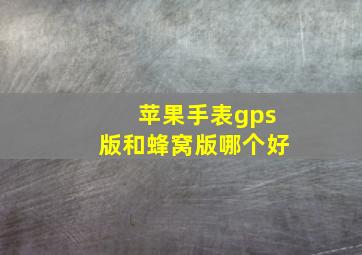 苹果手表gps版和蜂窝版哪个好