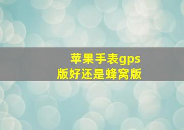 苹果手表gps版好还是蜂窝版