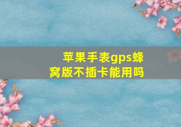 苹果手表gps蜂窝版不插卡能用吗