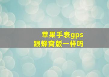 苹果手表gps跟蜂窝版一样吗