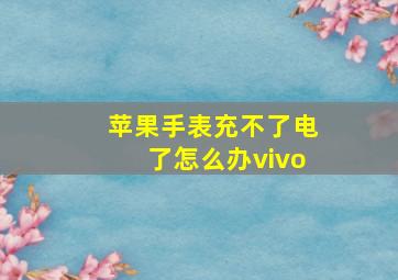 苹果手表充不了电了怎么办vivo