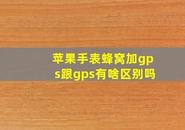 苹果手表蜂窝加gps跟gps有啥区别吗