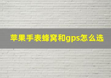 苹果手表蜂窝和gps怎么选