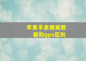 苹果手表蜂窝数据和gps区别