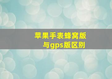 苹果手表蜂窝版与gps版区别