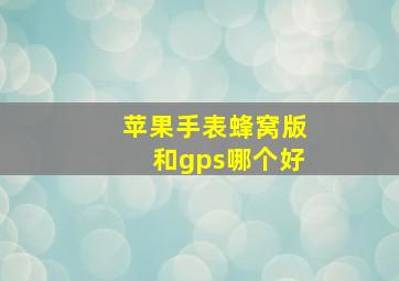 苹果手表蜂窝版和gps哪个好