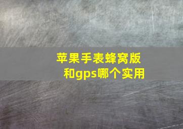 苹果手表蜂窝版和gps哪个实用