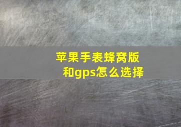 苹果手表蜂窝版和gps怎么选择