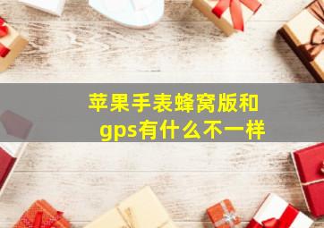 苹果手表蜂窝版和gps有什么不一样