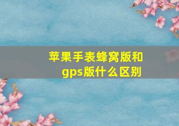 苹果手表蜂窝版和gps版什么区别