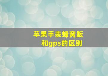 苹果手表蜂窝版和gps的区别