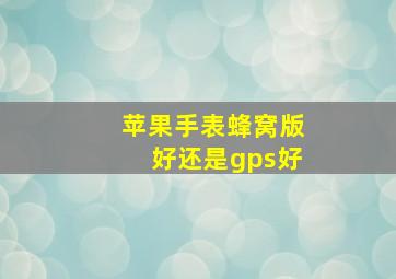 苹果手表蜂窝版好还是gps好