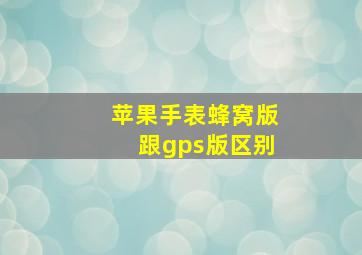 苹果手表蜂窝版跟gps版区别