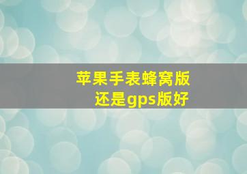 苹果手表蜂窝版还是gps版好