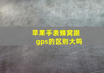 苹果手表蜂窝跟gps的区别大吗