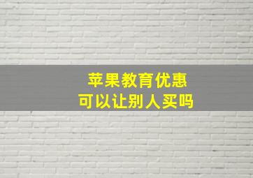 苹果教育优惠可以让别人买吗