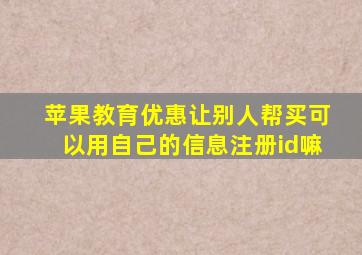 苹果教育优惠让别人帮买可以用自己的信息注册id嘛