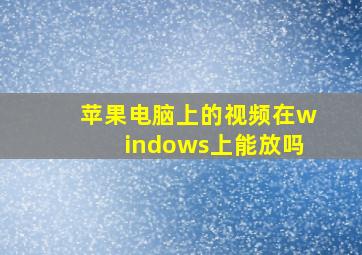 苹果电脑上的视频在windows上能放吗