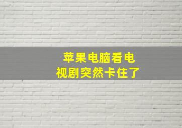 苹果电脑看电视剧突然卡住了