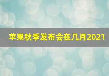 苹果秋季发布会在几月2021