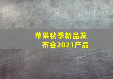 苹果秋季新品发布会2021产品