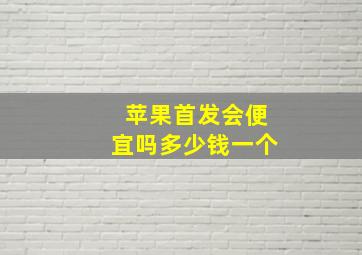 苹果首发会便宜吗多少钱一个