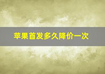 苹果首发多久降价一次