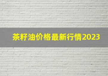 茶籽油价格最新行情2023